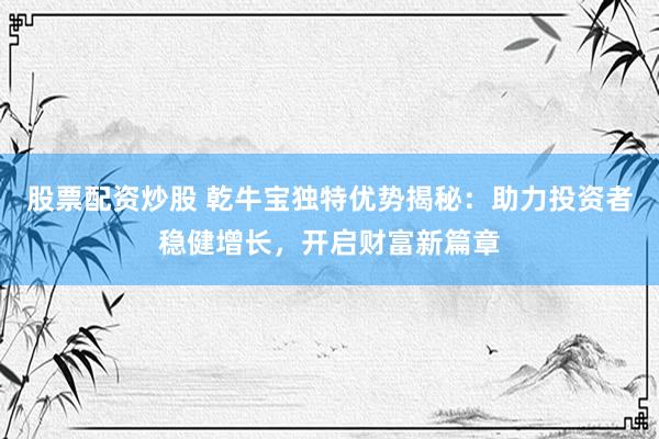 股票配资炒股 乾牛宝独特优势揭秘:助力投资者稳健增长,开启财富新篇章