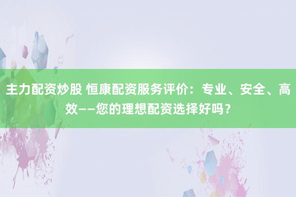 主力配资炒股 恒康配资服务评价:专业、安全、高效——您的理想配资选择好吗?