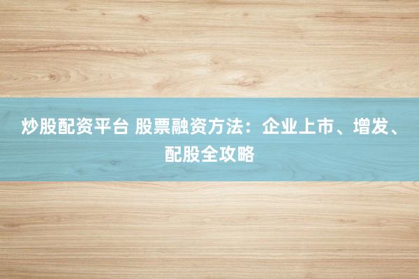 炒股配资平台 股票融资方法:企业上市、增发、配股全攻略