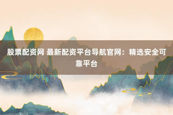 股票配资网 最新配资平台导航官网：精选安全可靠平台