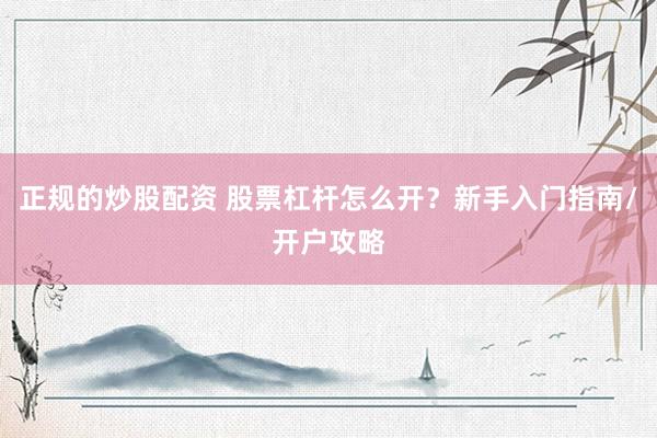 正规的炒股配资 股票杠杆怎么开？新手入门指南/开户攻略