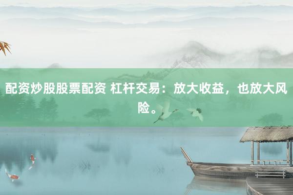 配资炒股股票配资 杠杆交易：放大收益，也放大风险。