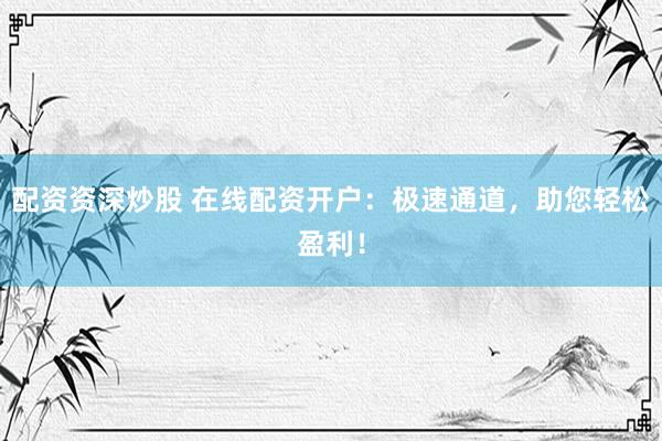 配资资深炒股 在线配资开户：极速通道，助您轻松盈利！