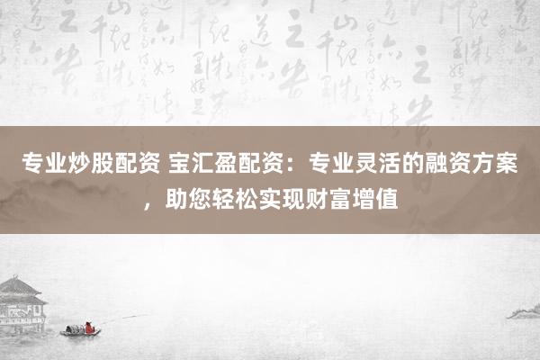 专业炒股配资 宝汇盈配资：专业灵活的融资方案，助您轻松实现财富增值