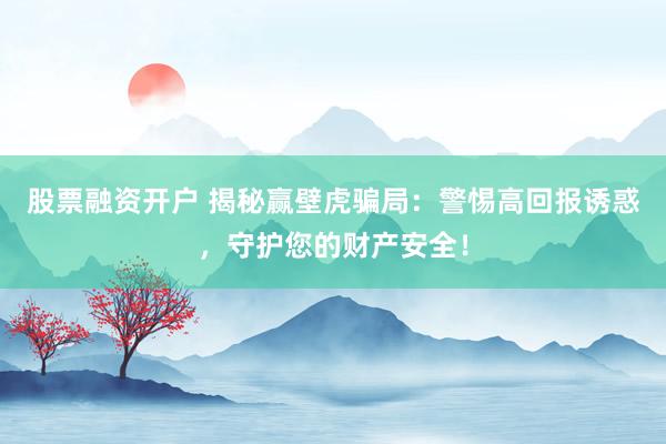 股票融资开户 揭秘赢壁虎骗局：警惕高回报诱惑，守护您的财产安全！