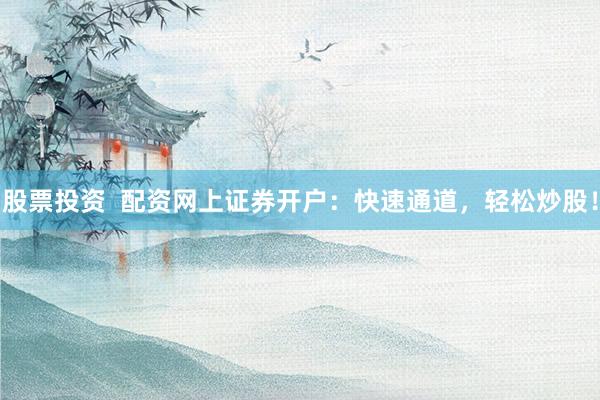 股票投资  配资网上证券开户：快速通道，轻松炒股！