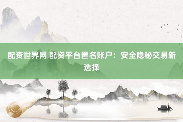 配资世界网 配资平台匿名账户:安全隐秘交易新选择