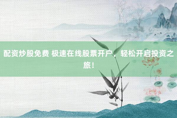 配资炒股免费 极速在线股票开户，轻松开启投资之旅！