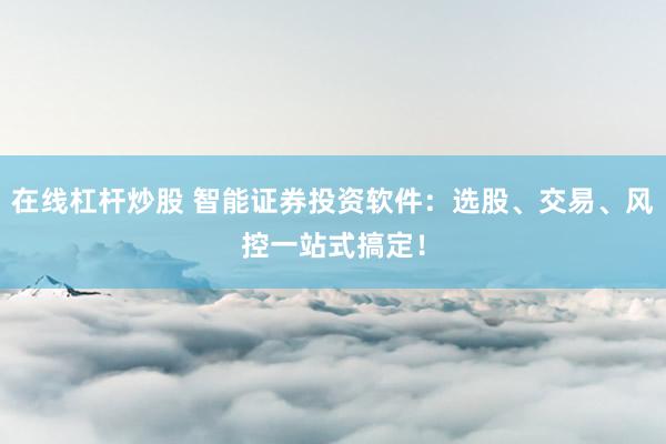 在线杠杆炒股 智能证券投资软件：选股、交易、风控一站式搞定！