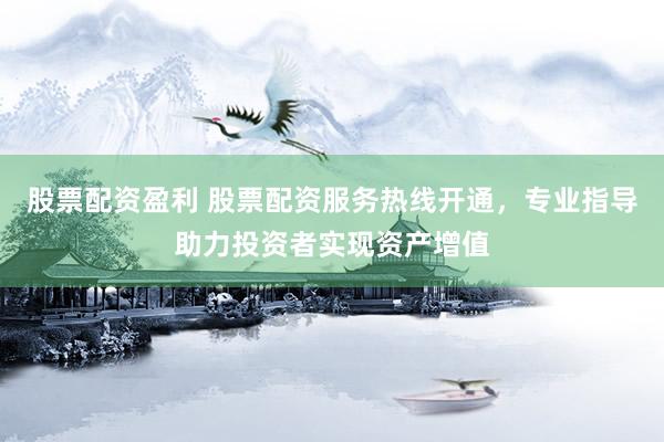 股票配资盈利 股票配资服务热线开通，专业指导助力投资者实现资产增值