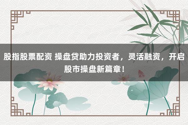 股指股票配资 操盘贷助力投资者,灵活融资,开启股市操盘新篇章!