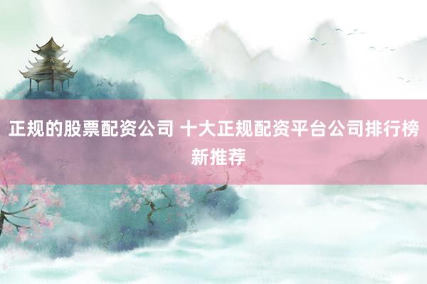 正规的股票配资公司 十大正规配资平台公司排行榜  新推荐