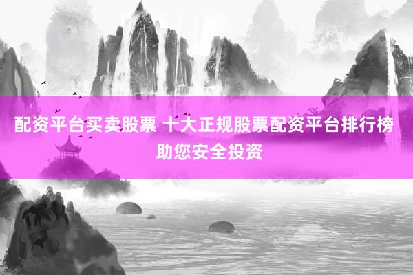 配资平台买卖股票 十大正规股票配资平台排行榜  助您安全投资