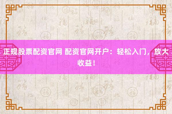 正规股票配资官网 配资官网开户：轻松入门，放大收益！