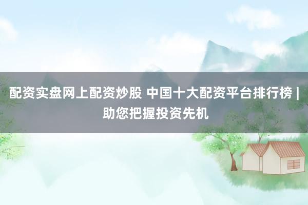 配资实盘网上配资炒股 中国十大配资平台排行榜 | 助您把握投资先机