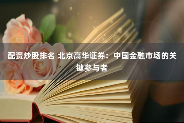 配资炒股排名 北京高华证券：中国金融市场的关键参与者
