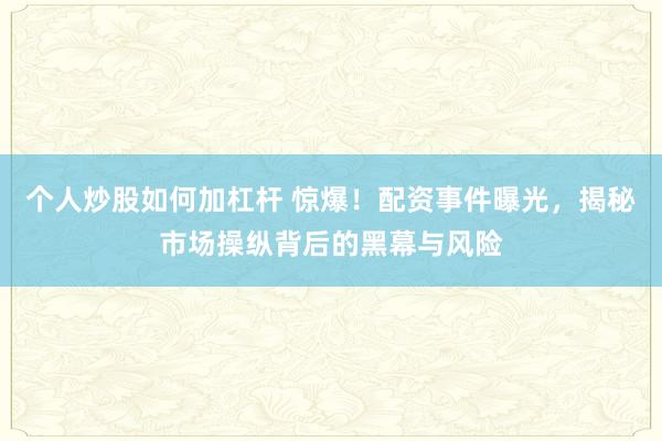 个人炒股如何加杠杆 惊爆！配资事件曝光，揭秘市场操纵背后的黑幕与风险