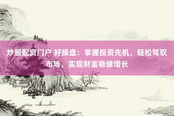炒股配资门户 好操盘：掌握投资先机，轻松驾驭市场，实现财富稳健增长