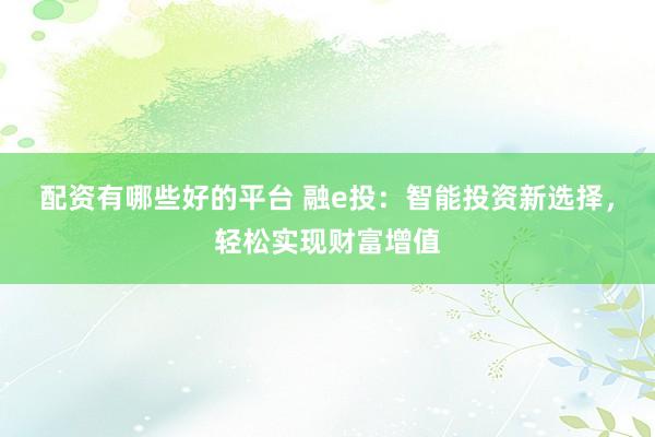 配资有哪些好的平台 融e投：智能投资新选择，轻松实现财富增值
