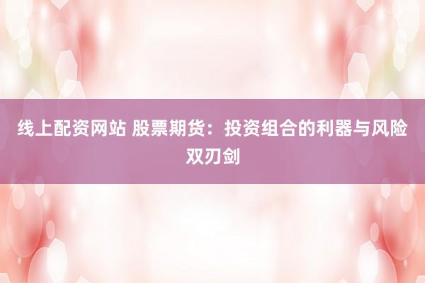 线上配资网站 股票期货：投资组合的利器与风险双刃剑