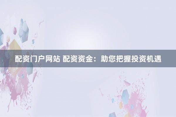 配资门户网站 配资资金：助您把握投资机遇