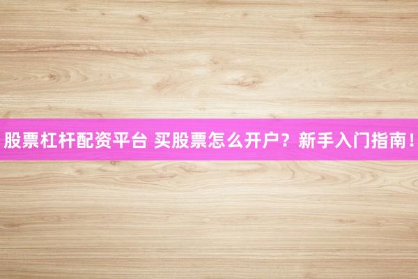 股票杠杆配资平台 买股票怎么开户？新手入门指南！