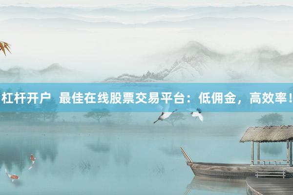 杠杆开户  最佳在线股票交易平台：低佣金，高效率！