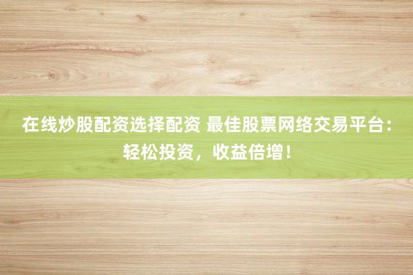 在线炒股配资选择配资 最佳股票网络交易平台：轻松投资，收益倍增！