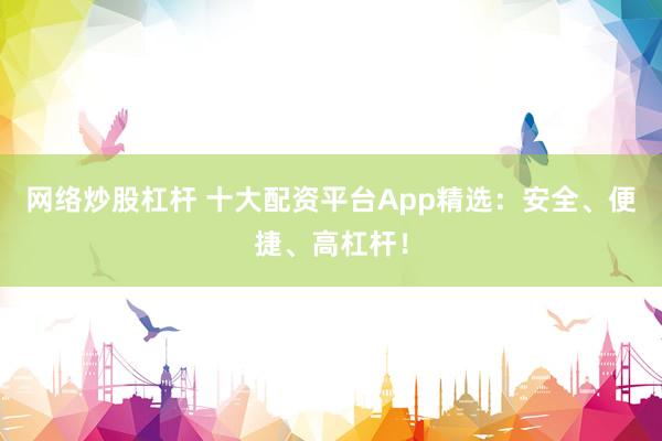 网络炒股杠杆 十大配资平台App精选：安全、便捷、高杠杆！