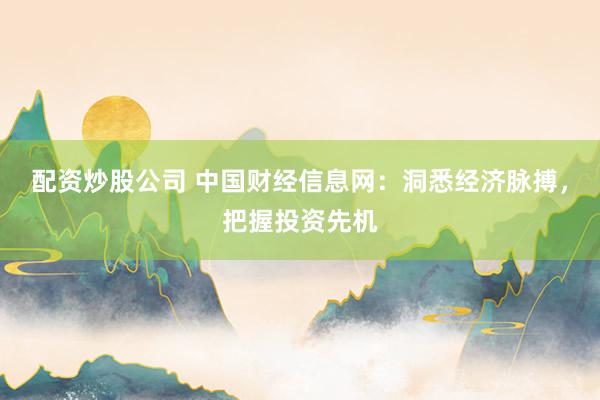 配资炒股公司 中国财经信息网:洞悉经济脉搏,把握投资先机
