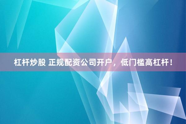 杠杆炒股 正规配资公司开户，低门槛高杠杆！