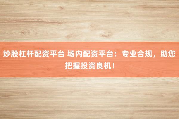 炒股杠杆配资平台 场内配资平台：专业合规，助您把握投资良机！