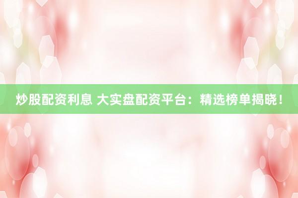 炒股配资利息 大实盘配资平台：精选榜单揭晓！