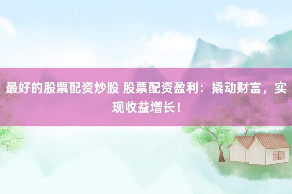 最好的股票配资炒股 股票配资盈利：撬动财富，实现收益增长！