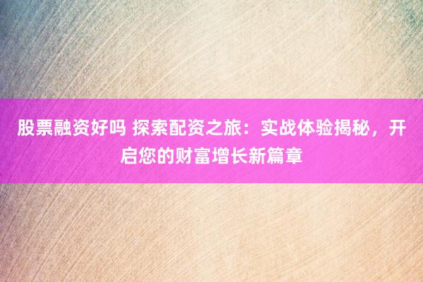 股票融资好吗 探索配资之旅：实战体验揭秘，开启您的财富增长新篇章