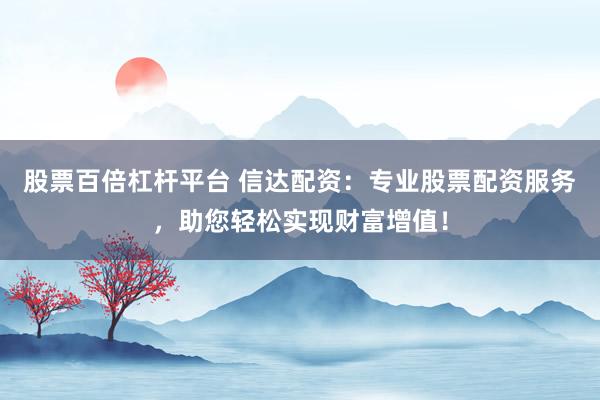 股票百倍杠杆平台 信达配资：专业股票配资服务，助您轻松实现财富增值！