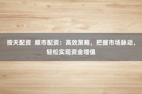 按天配资  顺市配资：高效策略，把握市场脉动，轻松实现资金增值