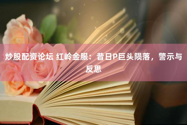 炒股配资论坛 红岭金服：昔日P巨头陨落，警示与反思