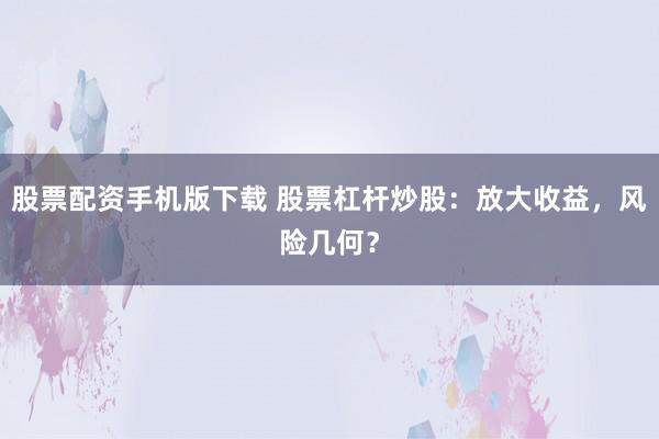 股票配资手机版下载 股票杠杆炒股：放大收益，风险几何？