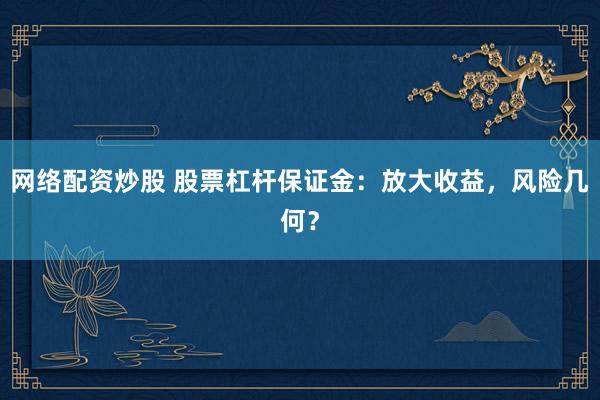 网络配资炒股 股票杠杆保证金：放大收益，风险几何？