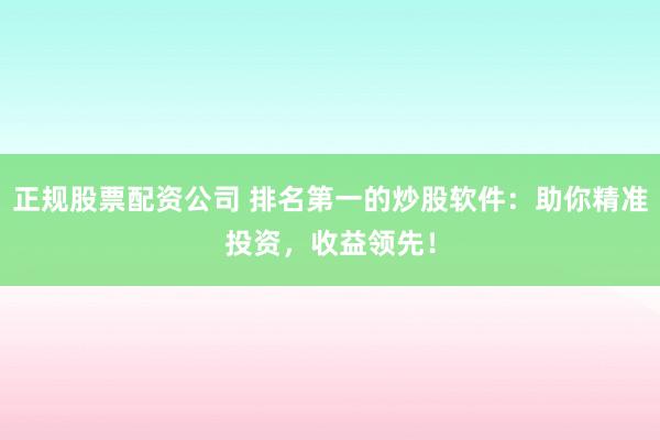 正规股票配资公司 排名第一的炒股软件：助你精准投资，收益领先！