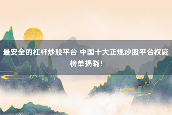 最安全的杠杆炒股平台 中国十大正规炒股平台权威榜单揭晓！