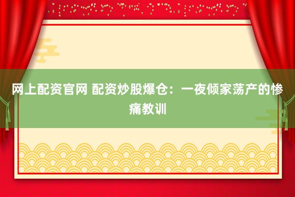 网上配资官网 配资炒股爆仓：一夜倾家荡产的惨痛教训