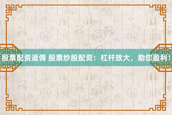 股票配资返佣 股票炒股配资：杠杆放大，助您盈利！