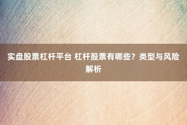 实盘股票杠杆平台 杠杆股票有哪些？类型与风险解析