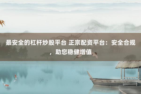 最安全的杠杆炒股平台 正宗配资平台:安全合规,助您稳健增值