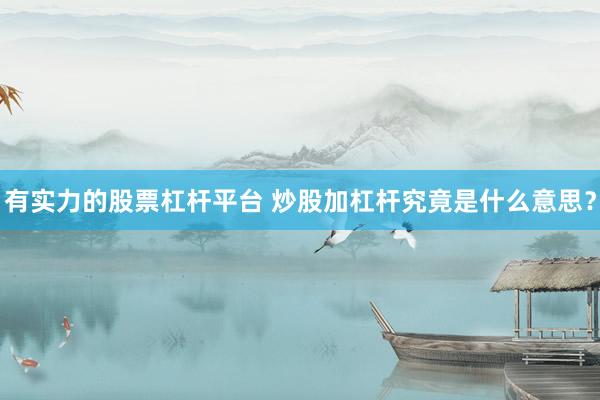 有实力的股票杠杆平台 炒股加杠杆究竟是什么意思？