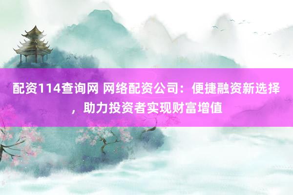 配资114查询网 网络配资公司：便捷融资新选择，助力投资者实现财富增值
