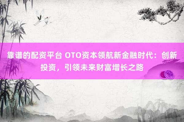 靠谱的配资平台 OTO资本领航新金融时代:创新投资,引领未来财富增长之路