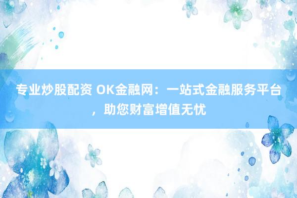专业炒股配资 OK金融网：一站式金融服务平台，助您财富增值无忧